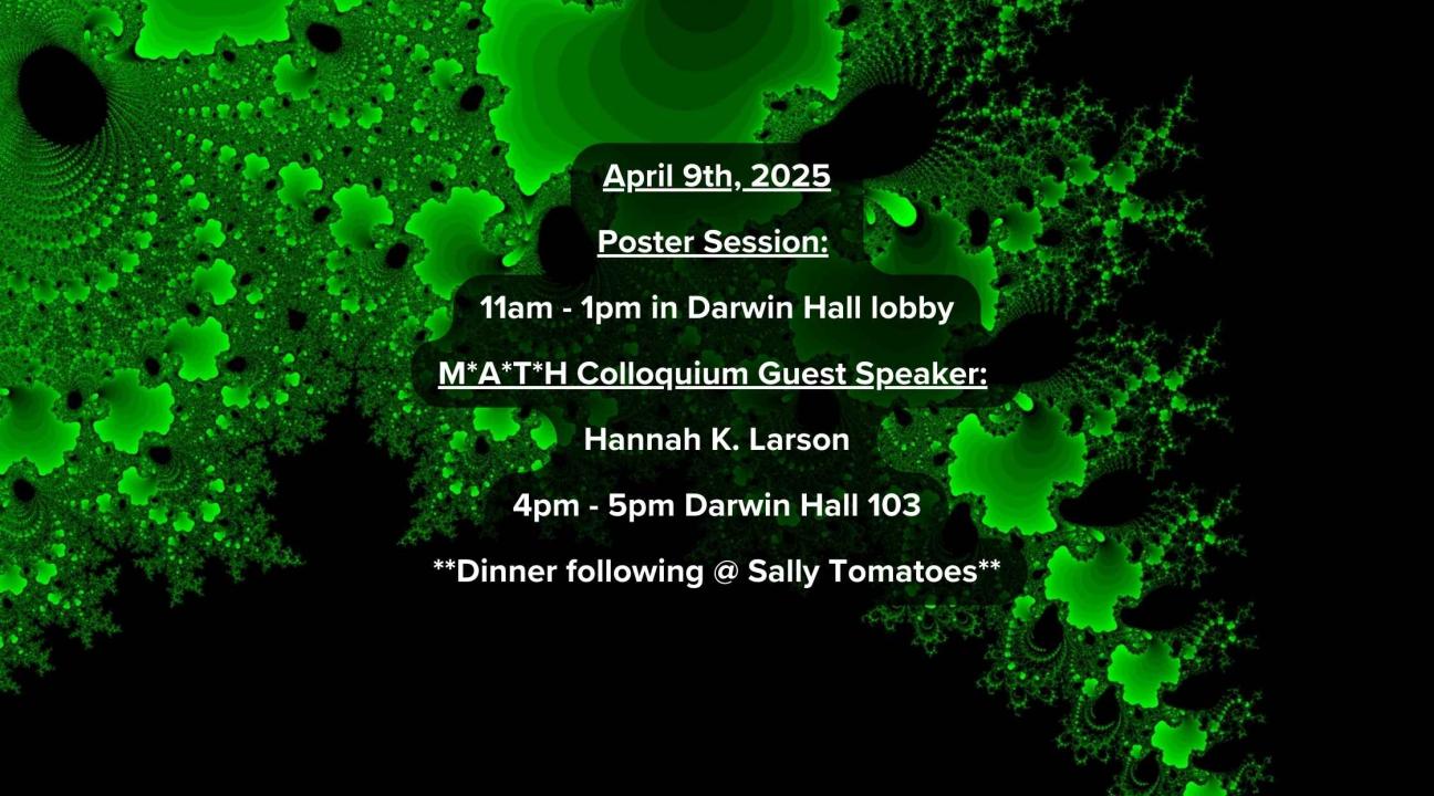 Fractal infographic: Event Date: April 9th 2025, Poster session 11am to 1pm in Darwin Lobby, Guest speaker Hannah K. Larson @ 4pm in Darwin 103, Dinner following @ Sally Tomatoes